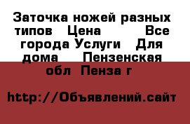 Заточка ножей разных типов › Цена ­ 200 - Все города Услуги » Для дома   . Пензенская обл.,Пенза г.